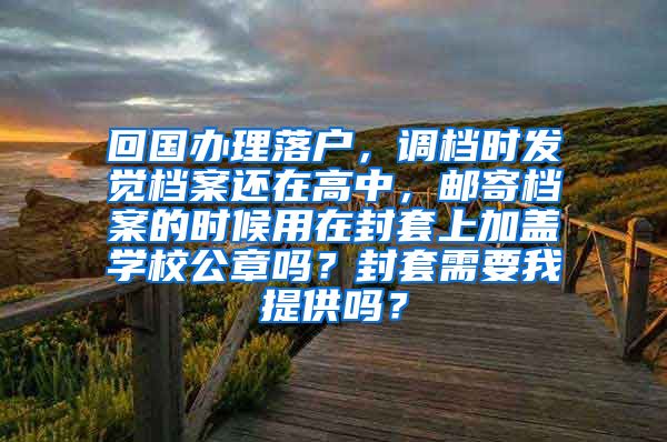 回国办理落户，调档时发觉档案还在高中，邮寄档案的时候用在封套上加盖学校公章吗？封套需要我提供吗？