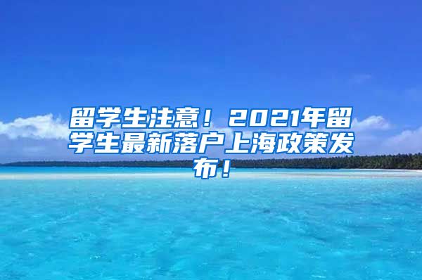 留学生注意！2021年留学生最新落户上海政策发布！