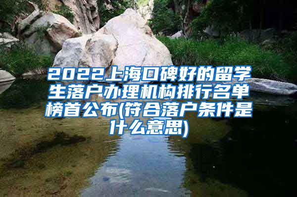 2022上海口碑好的留学生落户办理机构排行名单榜首公布(符合落户条件是什么意思)