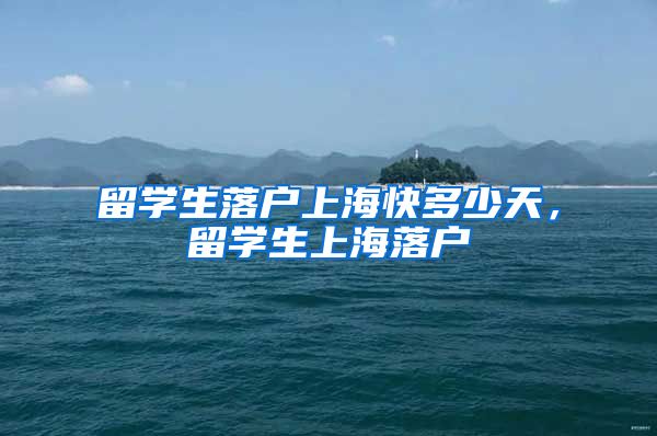 留学生落户上海快多少天，留学生上海落户