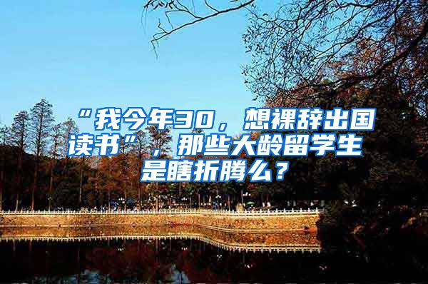 “我今年30，想裸辞出国读书”，那些大龄留学生是瞎折腾么？