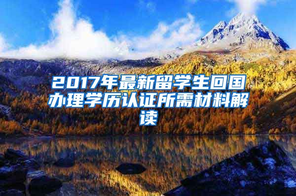 2017年最新留学生回国办理学历认证所需材料解读