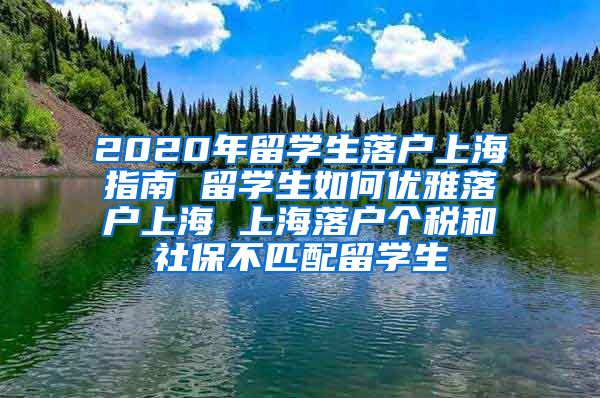 2020年留学生落户上海指南 留学生如何优雅落户上海 上海落户个税和社保不匹配留学生