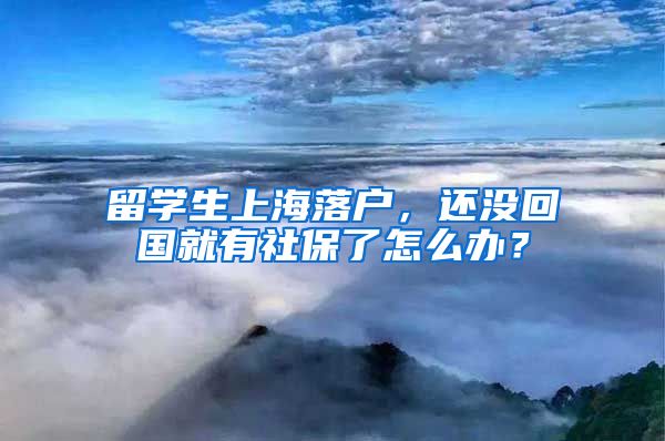 留学生上海落户，还没回国就有社保了怎么办？