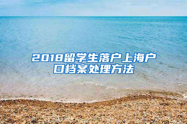 2018留学生落户上海户口档案处理方法