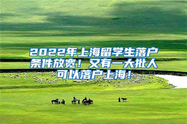 2022年上海留学生落户条件放宽！又有一大批人可以落户上海！