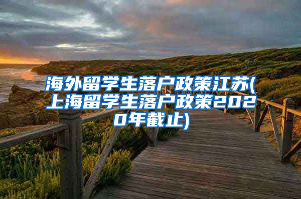 海外留学生落户政策江苏(上海留学生落户政策2020年截止)