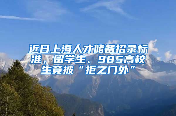 近日上海人才储备招录标准，留学生、985高校生竟被“拒之门外”