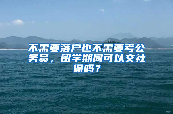 不需要落户也不需要考公务员，留学期间可以交社保吗？