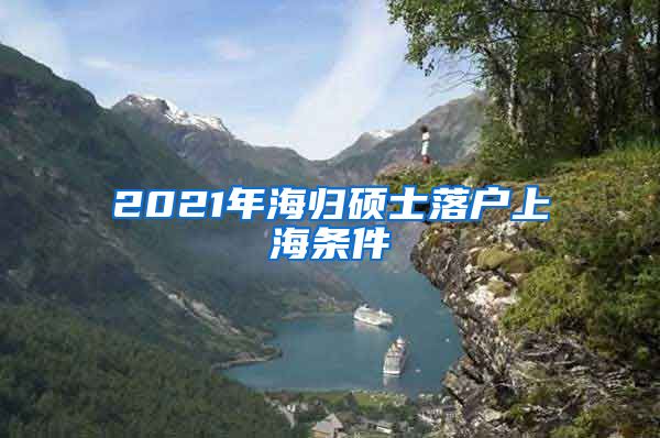 2021年海归硕士落户上海条件