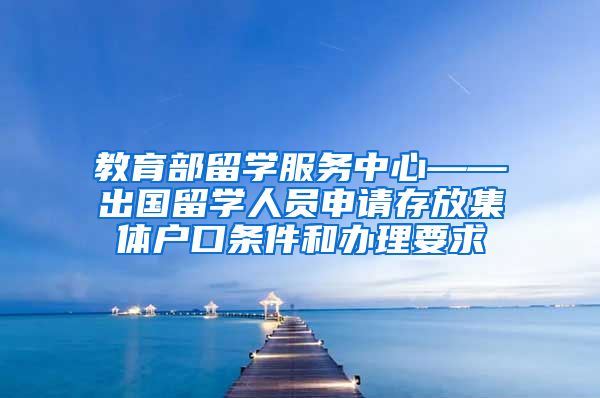 教育部留学服务中心——出国留学人员申请存放集体户口条件和办理要求