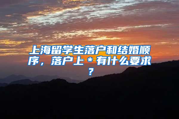 上海留学生落户和结婚顺序，落户上＊有什么要求？