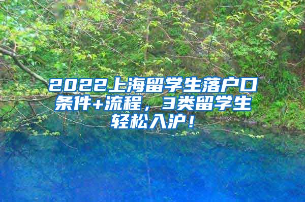 2022上海留学生落户口条件+流程，3类留学生轻松入沪！