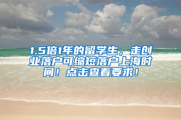 1.5倍1年的留学生，走创业落户可缩短落户上海时间！点击查看要求！