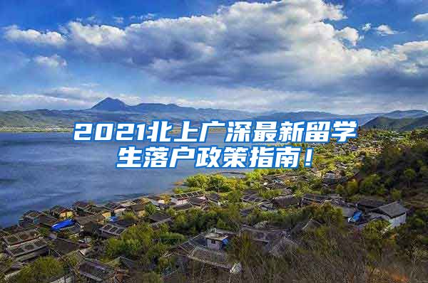 2021北上广深最新留学生落户政策指南！