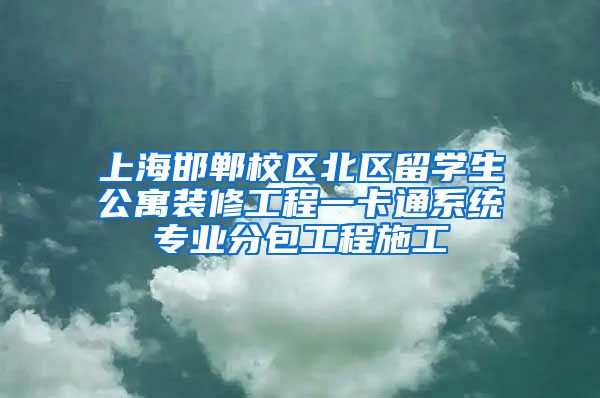 上海邯郸校区北区留学生公寓装修工程一卡通系统专业分包工程施工