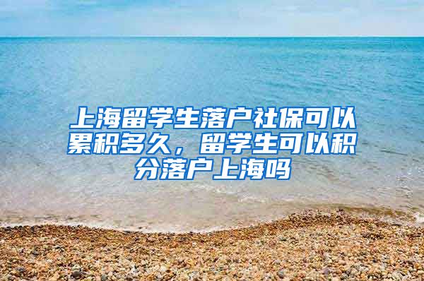 上海留学生落户社保可以累积多久，留学生可以积分落户上海吗