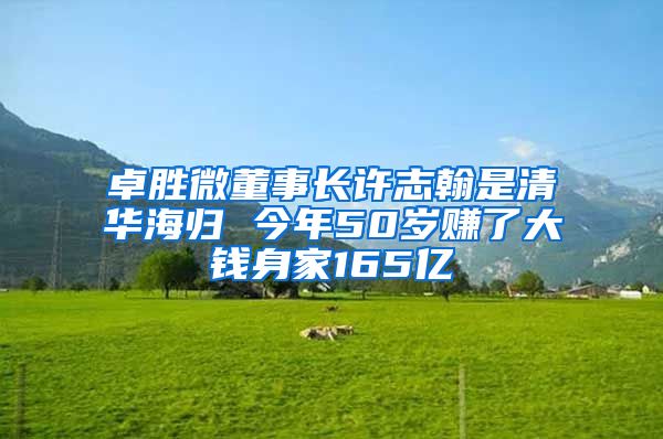 卓胜微董事长许志翰是清华海归 今年50岁赚了大钱身家165亿