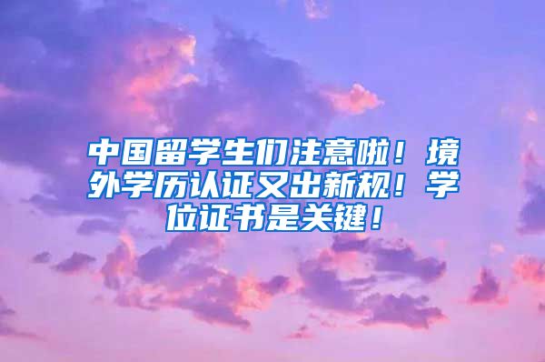 中国留学生们注意啦！境外学历认证又出新规！学位证书是关键！