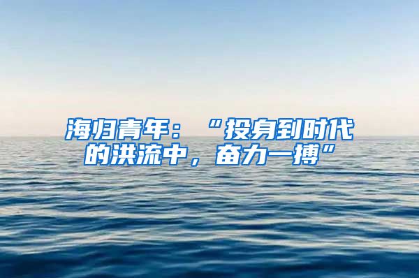 海归青年：“投身到时代的洪流中，奋力一搏”