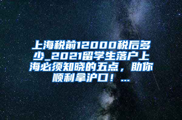 上海税前12000税后多少_2021留学生落户上海必须知晓的五点，助你顺利拿沪口！...