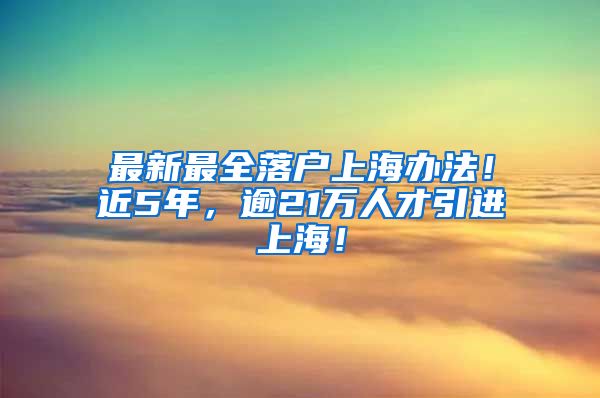 最新最全落户上海办法！近5年，逾21万人才引进上海！