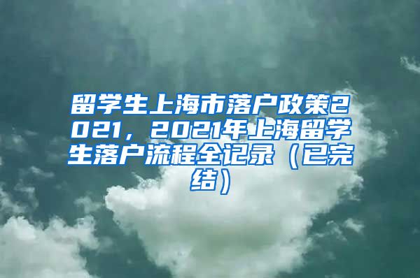 留学生上海市落户政策2021，2021年上海留学生落户流程全记录（已完结）