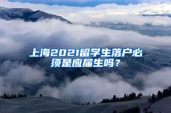 上海2021留学生落户必须是应届生吗？