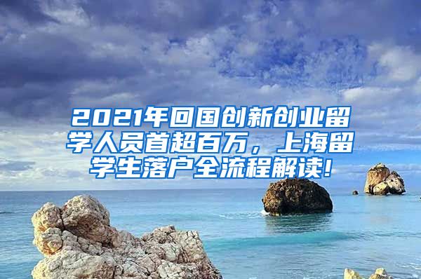 2021年回国创新创业留学人员首超百万，上海留学生落户全流程解读!