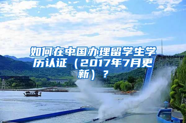 如何在中国办理留学生学历认证（2017年7月更新）？