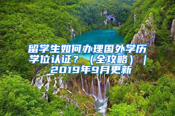 留学生如何办理国外学历学位认证？（全攻略）｜ 2019年9月更新