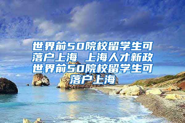 世界前50院校留学生可落户上海 上海人才新政世界前50院校留学生可落户上海