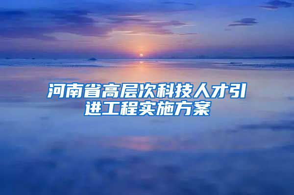 河南省高层次科技人才引进工程实施方案