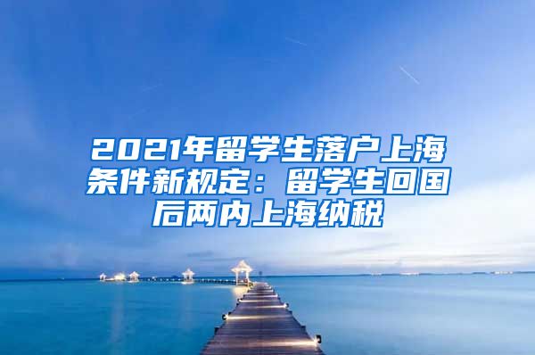 2021年留学生落户上海条件新规定：留学生回国后两内上海纳税