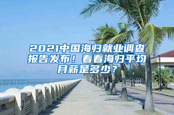 2021中国海归就业调查报告发布！看看海归平均月薪是多少？