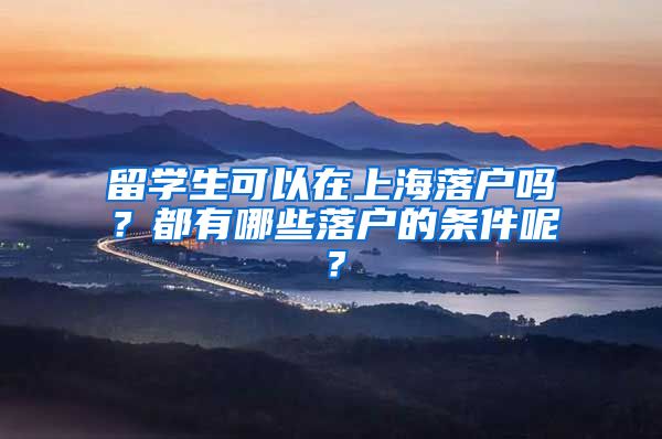 留学生可以在上海落户吗？都有哪些落户的条件呢？