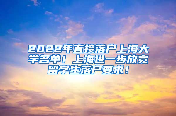 2022年直接落户上海大学名单！上海进一步放宽留学生落户要求！