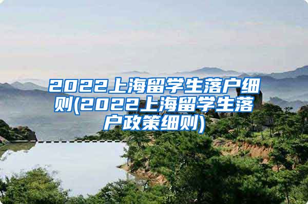 2022上海留学生落户细则(2022上海留学生落户政策细则)