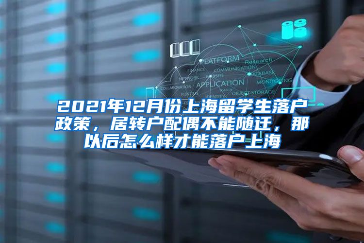 2021年12月份上海留学生落户政策，居转户配偶不能随迁，那以后怎么样才能落户上海