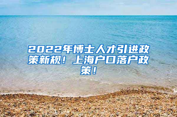 2022年博士人才引进政策新规！上海户口落户政策！