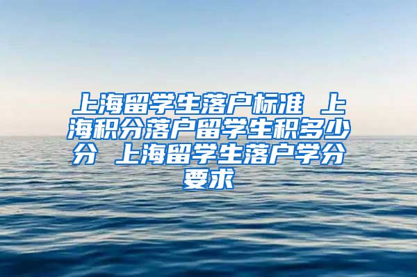 上海留学生落户标准 上海积分落户留学生积多少分 上海留学生落户学分要求