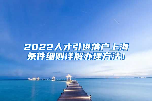 2022人才引进落户上海条件细则详解办理方法！