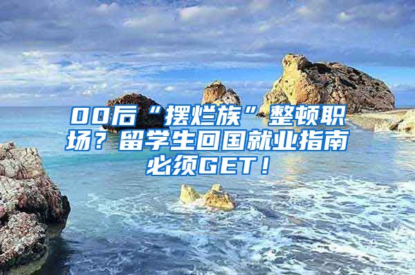 00后“摆烂族”整顿职场？留学生回国就业指南必须GET！