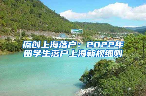 原创上海落户：2022年留学生落户上海新规细则