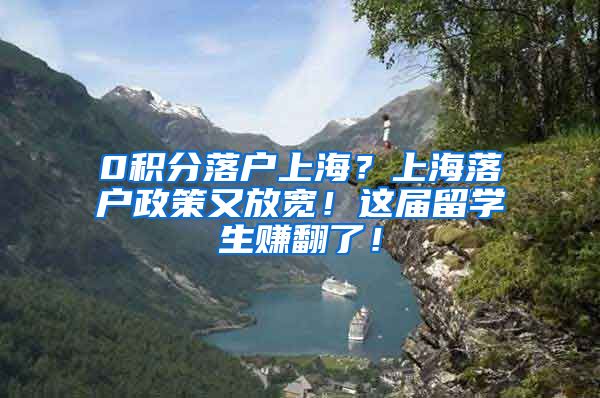 0积分落户上海？上海落户政策又放宽！这届留学生赚翻了！