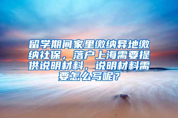 留学期间家里缴纳异地缴纳社保，落户上海需要提供说明材料，说明材料需要怎么写呢？