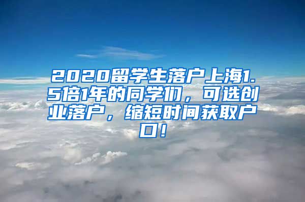 2020留学生落户上海1.5倍1年的同学们，可选创业落户，缩短时间获取户口！