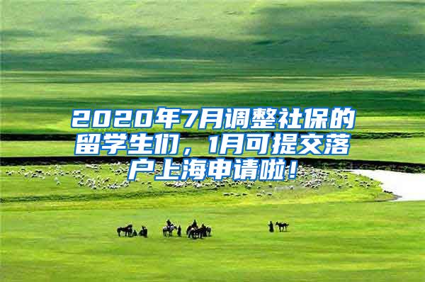 2020年7月调整社保的留学生们，1月可提交落户上海申请啦！