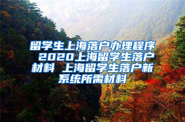 留学生上海落户办理程序 2020上海留学生落户材料 上海留学生落户新系统所需材料