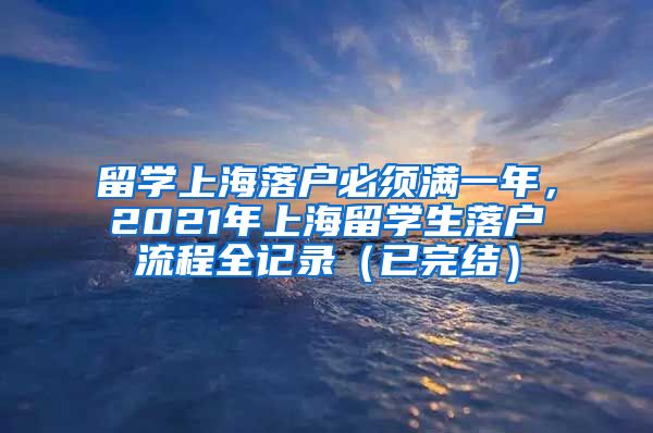 留学上海落户必须满一年，2021年上海留学生落户流程全记录（已完结）